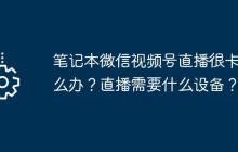 筆記本微信視頻號直播很卡怎么辦？直播需要什么設(shè)備？