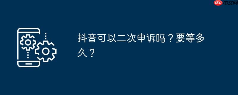 抖音可以二次申诉吗？要等多久？