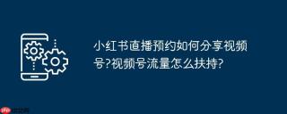 小红书直播预约如何分享视频号?视频号流量怎么扶持?