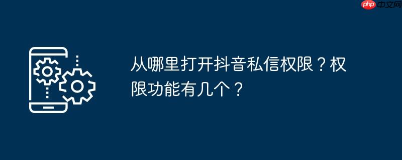 从哪里打开抖音私信权限?权限功能有几个?