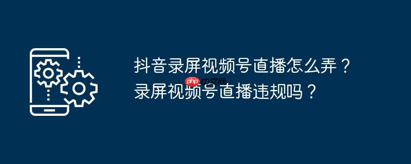 抖音录屏视频号直播怎么弄？录屏视频号直播违规吗？