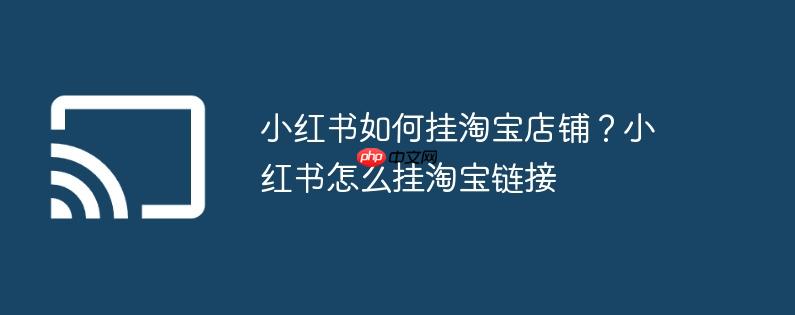 小红书如何挂淘宝店铺?小红书怎么挂淘宝链接
