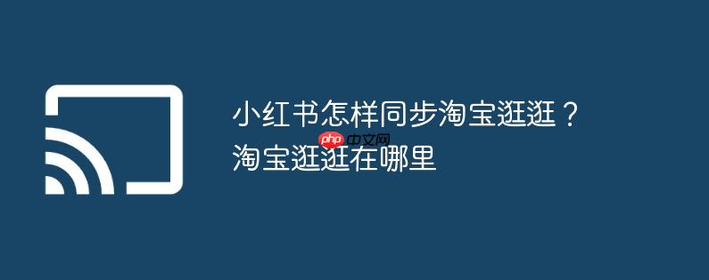 小红书怎样同步淘宝逛逛？淘宝逛逛在哪里