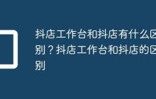 抖店工作台和抖店有什么区别?抖店工作台和抖店的区别