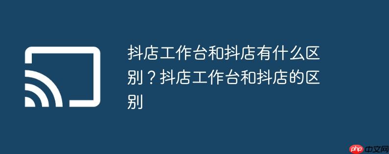 抖店工作台和抖店有什么区别？抖店工作台和抖店的区别