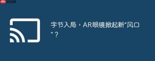 字节入局，AR眼镜掀起新“风口”？