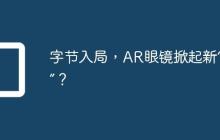 字节入局,AR眼镜掀起新“风口”?