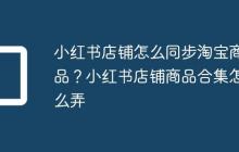 小红书店铺怎么同步淘宝商品?小红书店铺商品合集怎么弄