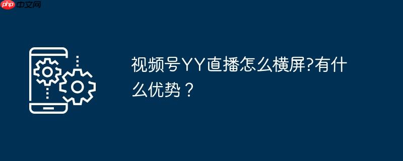 视频号yy直播怎么横屏?有什么优势？