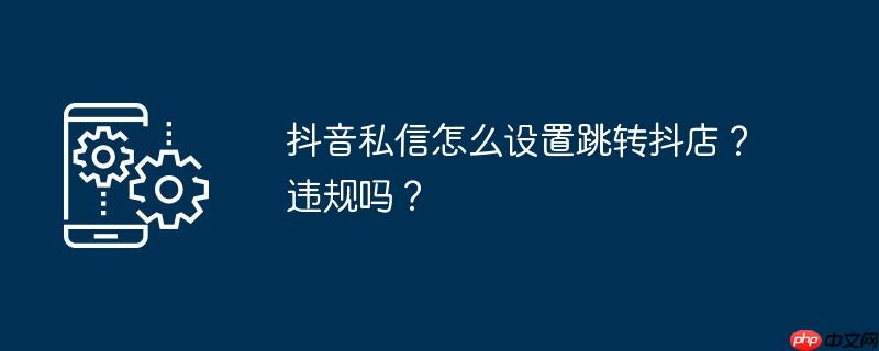 抖音私信怎么设置跳转抖店?违规吗?