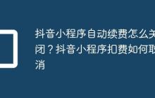 抖音小程序自动续费怎么关闭?抖音小程序扣费如何取消