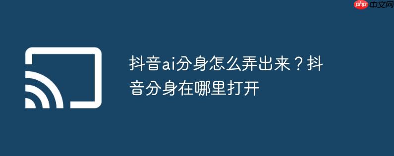 抖音ai分身怎么弄出来?抖音分身在哪里打开