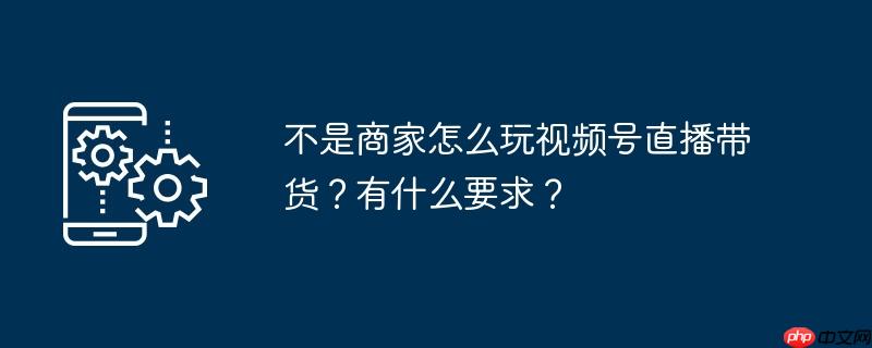 不是商家怎么玩视频号直播带货？有什么要求？