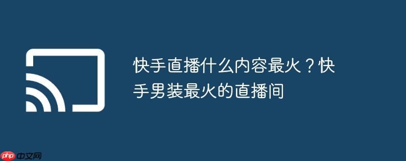 快手直播什么内容最火？快手男装最火的直播间