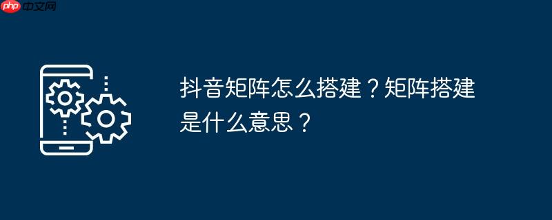 抖音矩阵怎么搭建？矩阵搭建是什么意思？