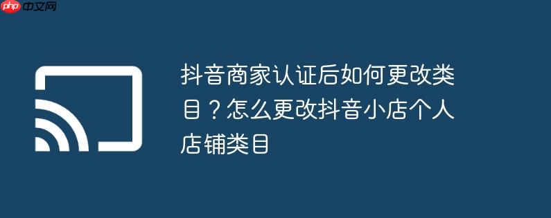 抖音商家认证后如何更改类目？怎么更改抖音小店个人店铺类目