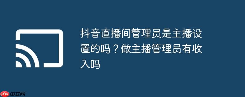 抖音直播间管理员是主播设置的吗？做主播管理员有收入吗