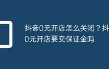 抖音0元开店怎么关闭?抖音0元开店要交保证金吗