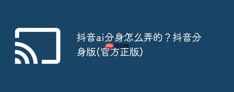 抖音ai分身怎么弄的？抖音分身版(官方正版)