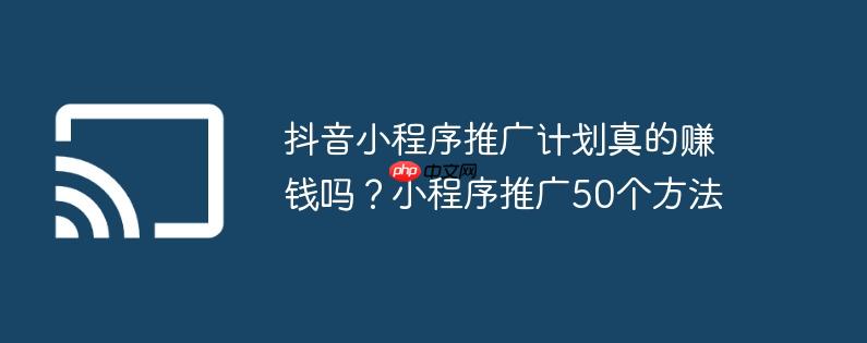 抖音小程序推广计划真的赚钱吗？小程序推广50个方法