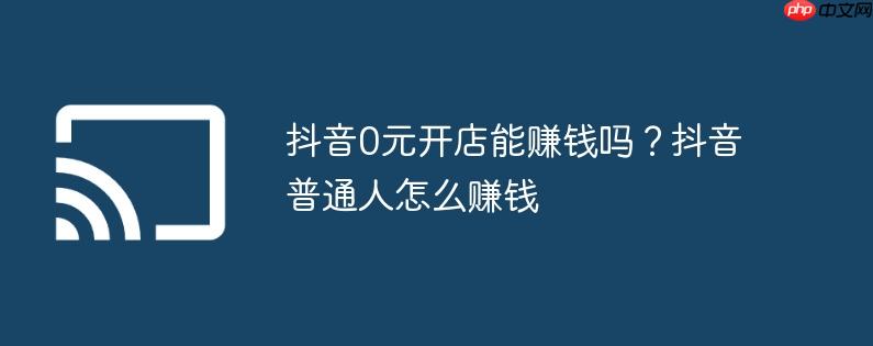 抖音0元开店能赚钱吗？抖音普通人怎么赚钱