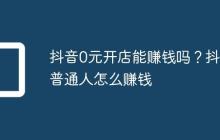 抖音0元开店能赚钱吗?抖音普通人怎么赚钱
