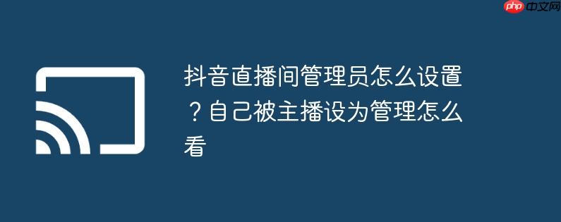 抖音直播间管理员怎么设置?自己被主播设为管理怎么看