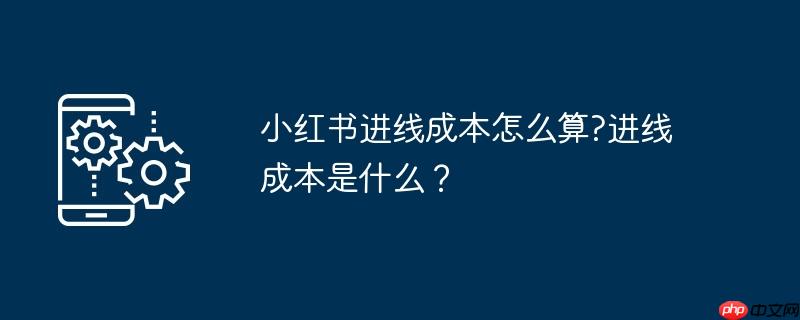 小红书进线成本怎么算?进线成本是什么?