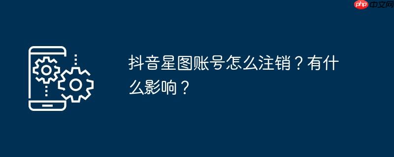 抖音星图账号怎么注销？有什么影响？
