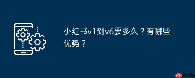小红书v1到v6要多久？有哪些优势？