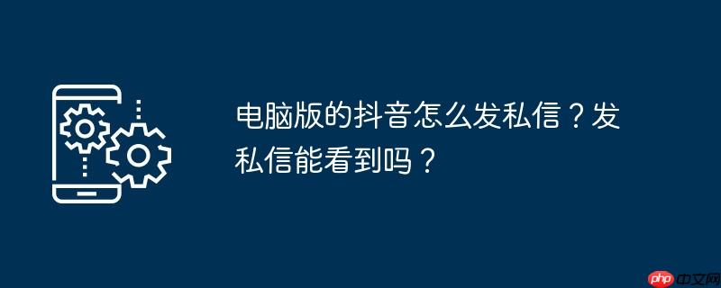 电脑版的抖音怎么发私信？发私信能看到吗？
