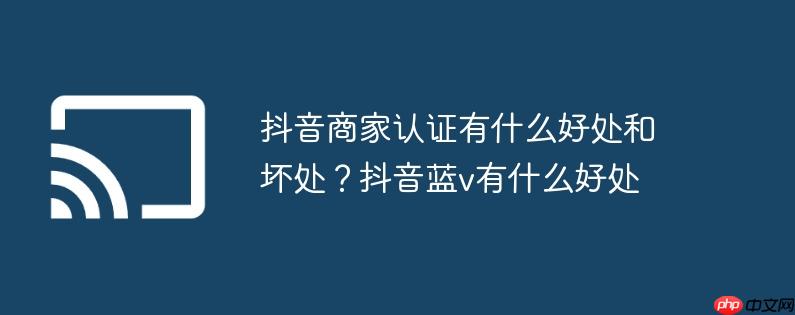 抖音商家认证有什么好处和坏处？抖音蓝v有什么好处