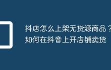 抖店怎么上架无货源商品?如何在抖音上开店铺卖货