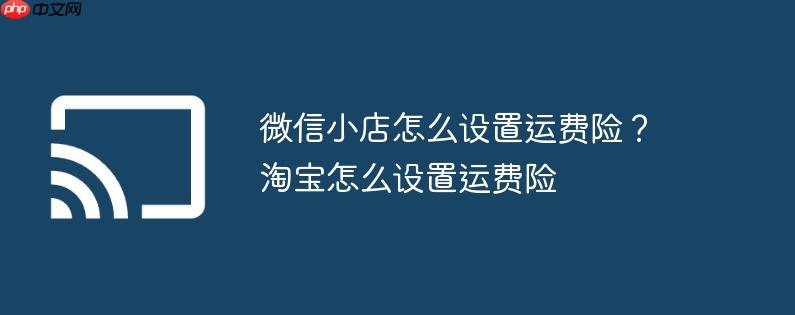 微信小店怎么设置运费险？淘宝怎么设置运费险