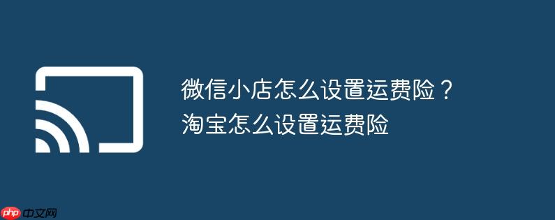 微信小店怎么设置运费险？淘宝怎么设置运费险