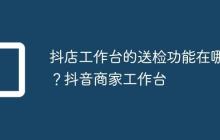 抖店工作台的送检功能在哪?抖音商家工作台