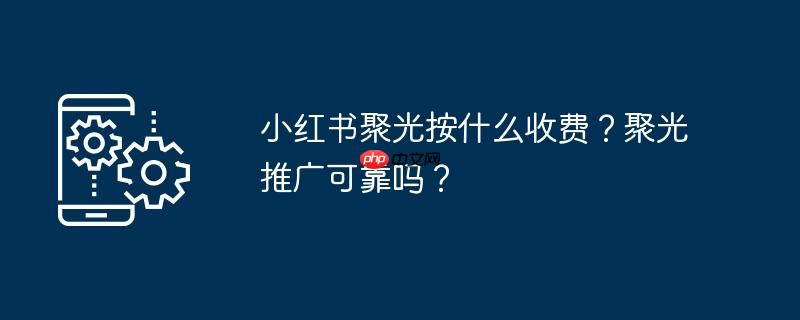 小红书聚光按什么收费？聚光推广可靠吗？