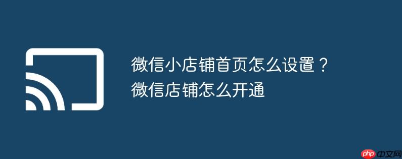 微信小店铺首页怎么设置？微信店铺怎么开通