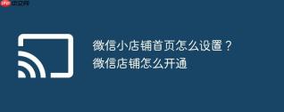 微信小店铺首页怎么设置？微信店铺怎么开通