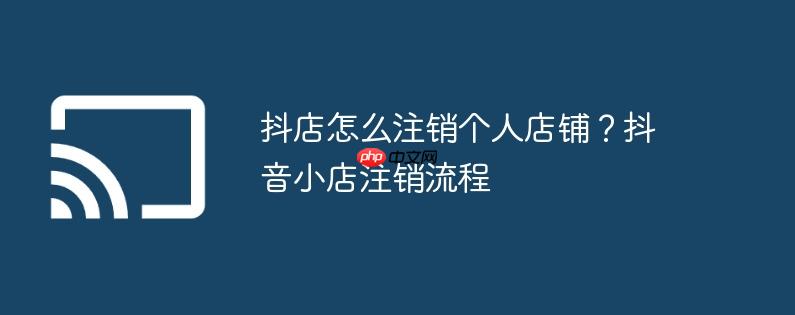 抖店怎么注销个人店铺？抖音小店注销流程