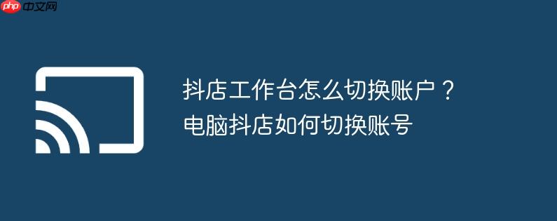 抖店工作台怎么切换账户？电脑抖店如何切换账号