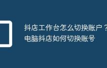 抖店工作台怎么切换账户？电脑抖店如何切换账号