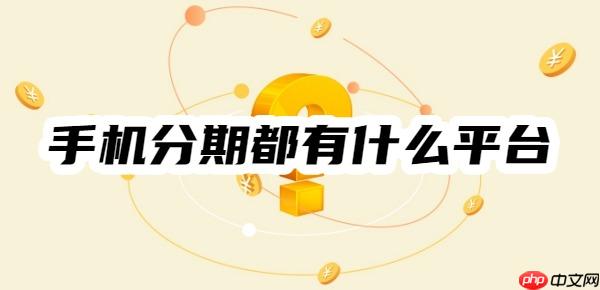 手机分期都有什么平台？2025年十大手机分期平台一览
