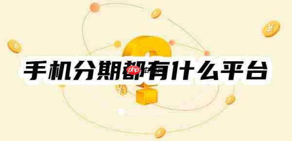 手机分期都有什么平台？2025年十大手机分期平台一览
