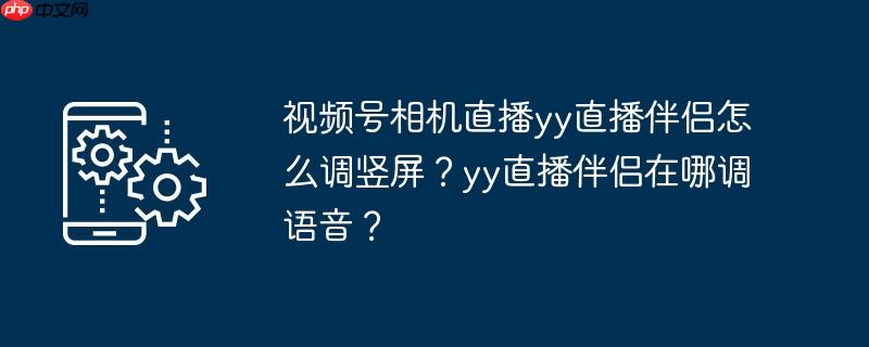 视频号相机直播yy直播伴侣怎么调竖屏？yy直播伴侣在哪调语音？