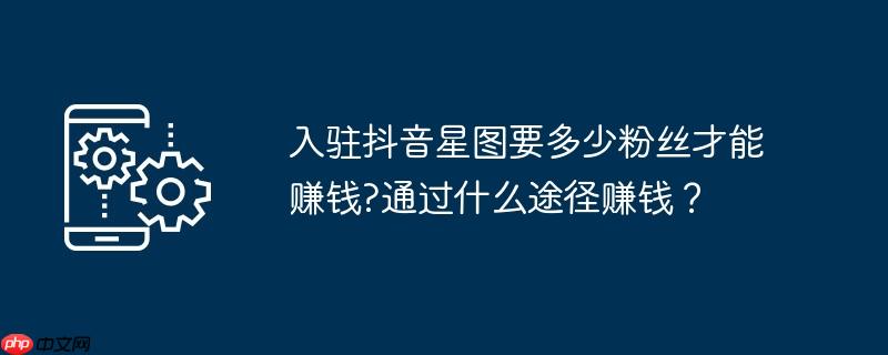 入驻抖音星图要多少粉丝才能赚钱?通过什么途径赚钱？