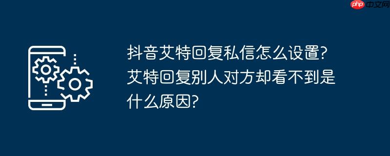 抖音艾特回复私信怎么设置?艾特回复别人对方却看不到是什么原因?