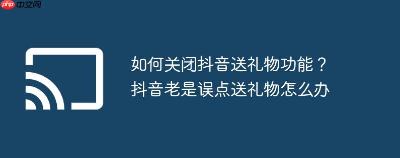 如何关闭抖音送礼物功能？抖音老是误点送礼物怎么办