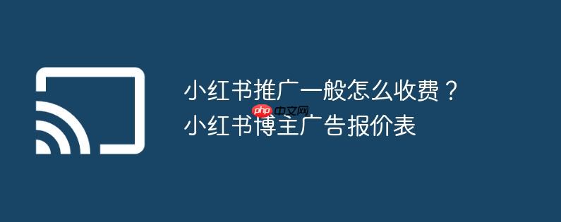 小红书推广一般怎么收费?小红书博主广告报价表