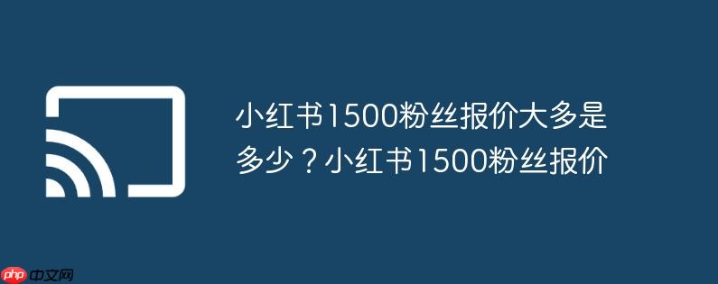 小红书1500粉丝报价大多是多少？小红书1500粉丝报价